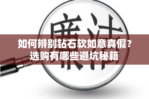 如何辨别钻石软如意真假？选购有哪些避坑秘籍